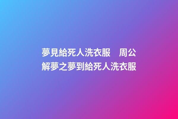 夢見給死人洗衣服　周公解夢之夢到給死人洗衣服